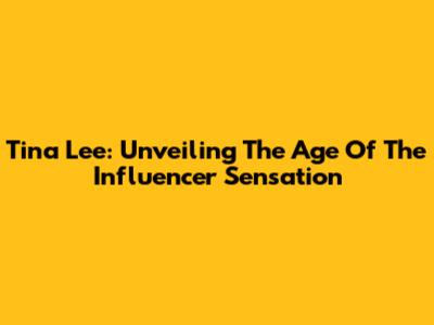 Tina Lee: Unveiling The Age Of The Influencer Sensation