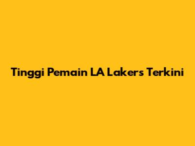Tinggi Pemain LA Lakers Terkini