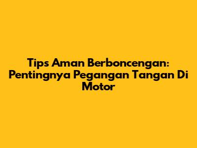 Tips Aman Berboncengan: Pentingnya Pegangan Tangan Di Motor