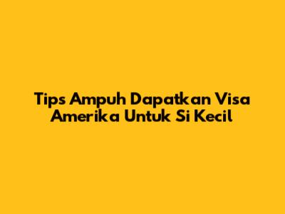 Tips Ampuh Dapatkan Visa Amerika Untuk Si Kecil