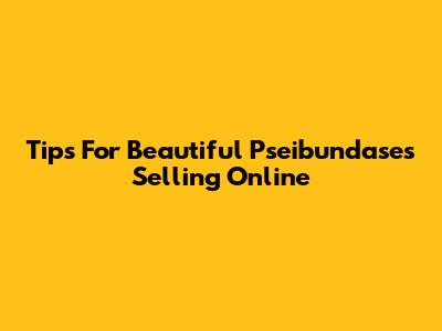 Tips For Beautiful Pseibundases Selling Online