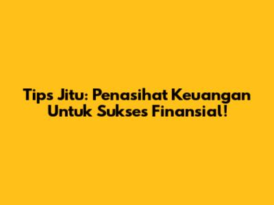 Tips Jitu: Penasihat Keuangan Untuk Sukses Finansial!