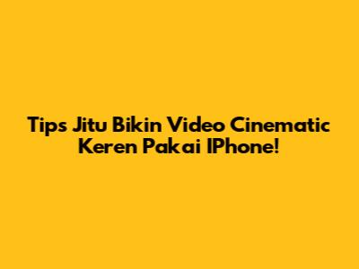 Tips Jitu Bikin Video Cinematic Keren Pakai IPhone!