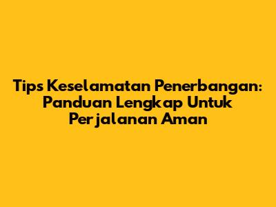 Tips Keselamatan Penerbangan: Panduan Lengkap Untuk Perjalanan Aman