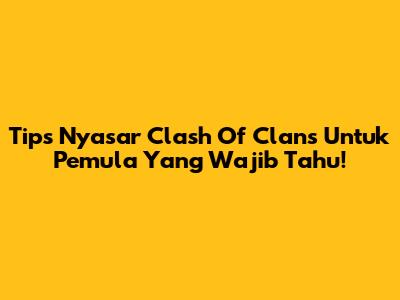 Tips Nyasar Clash Of Clans Untuk Pemula Yang Wajib Tahu!