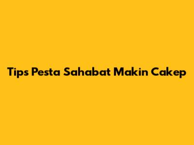 Tips Pesta Sahabat Makin Cakep