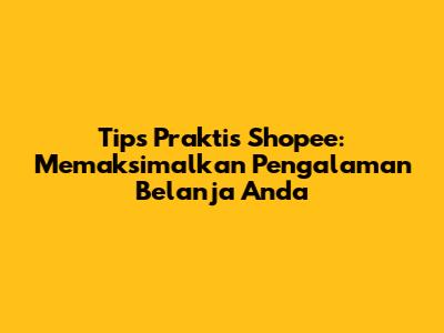 Tips Praktis Shopee: Memaksimalkan Pengalaman Belanja Anda