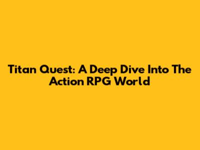 Titan Quest: A Deep Dive Into The Action RPG World