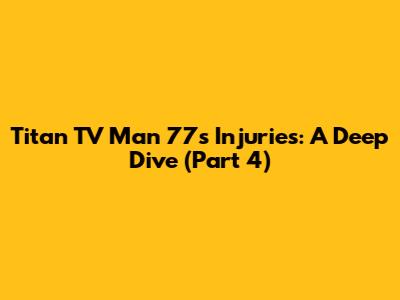 Titan TV Man 77's Injuries: A Deep Dive (Part 4)