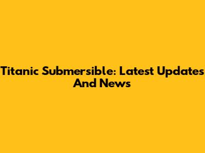 Titanic Submersible: Latest Updates And News