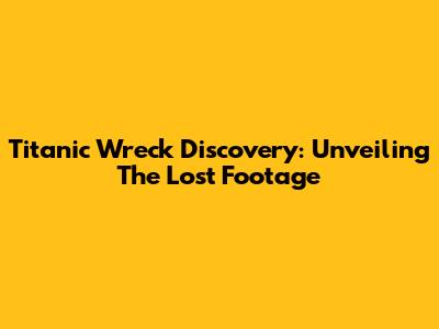 Titanic Wreck Discovery: Unveiling The Lost Footage