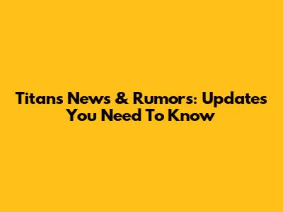 Titans News & Rumors: Updates You Need To Know