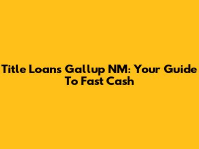 Title Loans Gallup NM: Your Guide To Fast Cash