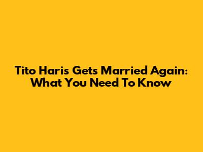 Tito Haris Gets Married Again: What You Need To Know