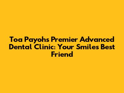 Toa Payoh's Premier Advanced Dental Clinic: Your Smile's Best Friend