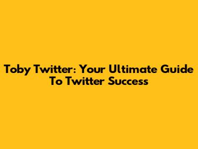 Toby Twitter: Your Ultimate Guide To Twitter Success