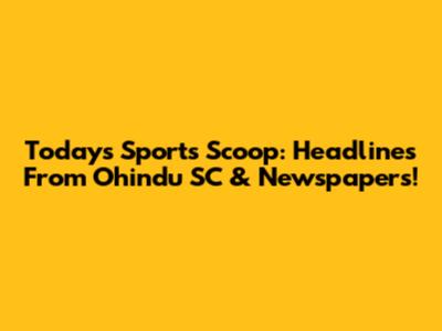 Today's Sports Scoop: Headlines From Ohindu SC & Newspapers!