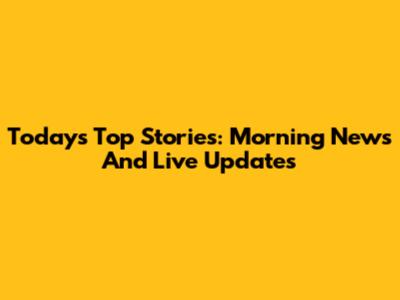 Today's Top Stories: Morning News And Live Updates