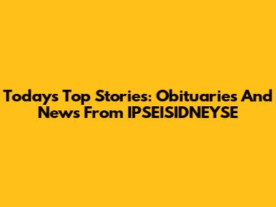 Today's Top Stories: Obituaries And News From IPSEISIDNEYSE