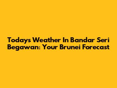 Today's Weather In Bandar Seri Begawan: Your Brunei Forecast