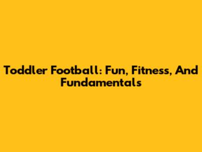Toddler Football: Fun, Fitness, And Fundamentals