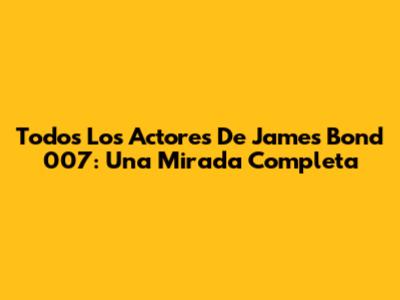 Todos Los Actores De James Bond 007: Una Mirada Completa