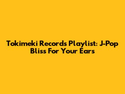 Tokimeki Records Playlist: J-Pop Bliss For Your Ears