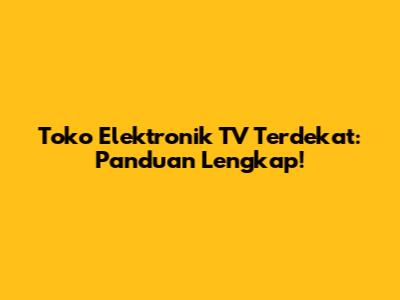 Toko Elektronik TV Terdekat: Panduan Lengkap!
