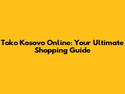 Toko Kosovo Online: Your Ultimate Shopping Guide