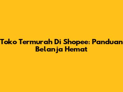 Toko Termurah Di Shopee: Panduan Belanja Hemat