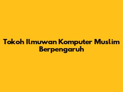 Tokoh Ilmuwan Komputer Muslim Berpengaruh