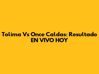 Tolima Vs Once Caldas: Resultado EN VIVO HOY