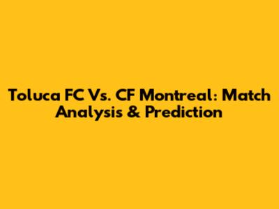 Toluca FC Vs. CF Montreal: Match Analysis & Prediction