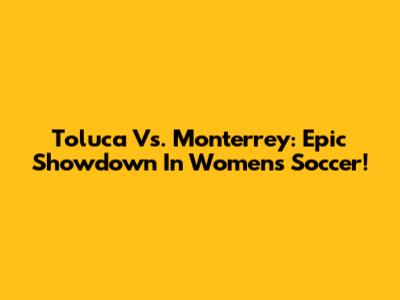 Toluca Vs. Monterrey: Epic Showdown In Women's Soccer!