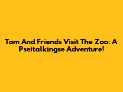 Tom And Friends Visit The Zoo: A Pseitalkingse Adventure!