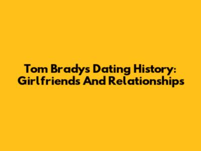 Tom Brady's Dating History: Girlfriends And Relationships