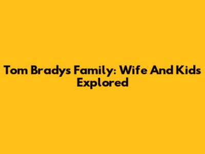 Tom Brady's Family: Wife And Kids Explored