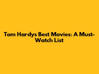 Tom Hardy's Best Movies: A Must-Watch List