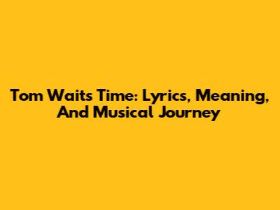 Tom Waits' 'Time': Lyrics, Meaning, And Musical Journey