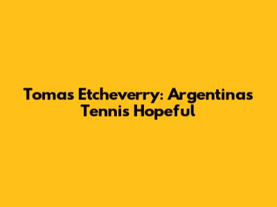 Tomas Etcheverry: Argentina's Tennis Hopeful