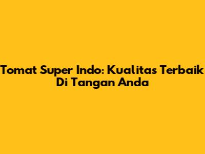 Tomat Super Indo: Kualitas Terbaik Di Tangan Anda