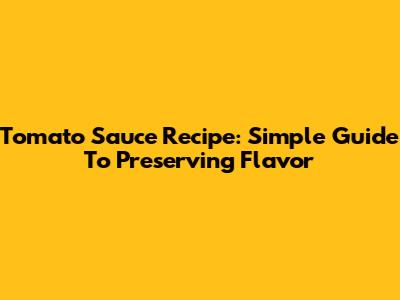Tomato Sauce Recipe: Simple Guide To Preserving Flavor