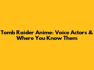 Tomb Raider Anime: Voice Actors & Where You Know Them
