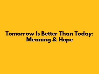 Tomorrow Is Better Than Today: Meaning & Hope