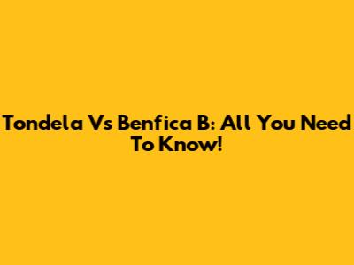 Tondela Vs Benfica B: All You Need To Know!