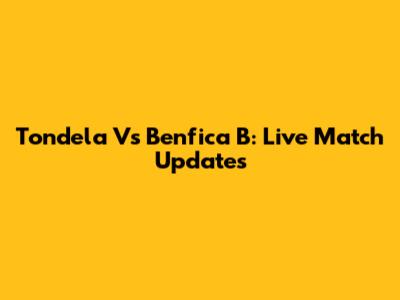 Tondela Vs Benfica B: Live Match Updates