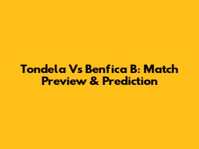 Tondela Vs Benfica B: Match Preview & Prediction