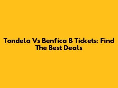 Tondela Vs Benfica B Tickets: Find The Best Deals