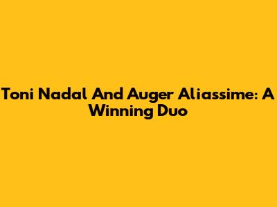 Toni Nadal And Auger Aliassime: A Winning Duo