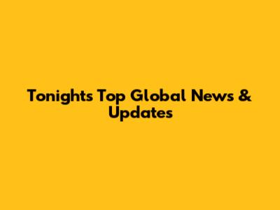 Tonight's Top Global News & Updates
